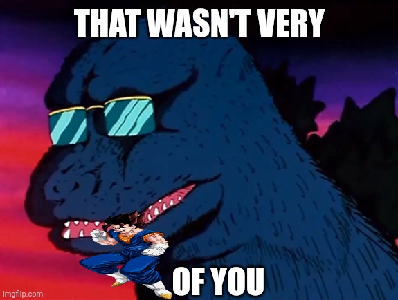 Cash Money Godzilla | THAT WASN'T VERY OF YOU | image tagged in cash money godzilla | made w/ Imgflip meme maker