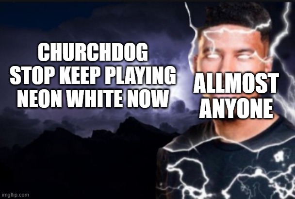 stop now | CHURCHDOG STOP KEEP PLAYING NEON WHITE NOW; ALLMOST ANYONE | image tagged in you should kill yourself now | made w/ Imgflip meme maker