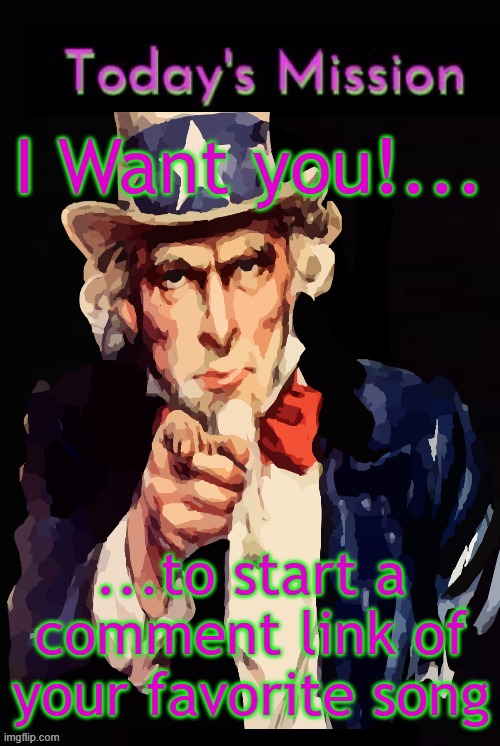 Todays mission | I Want you!... ...to start a comment link of your favorite song | image tagged in todays mission | made w/ Imgflip meme maker