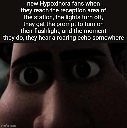 Titan stare | new Hypoxinora fans when they reach the reception area of the station, the lights turn off, they get the prompt to turn on their flashlight, and the moment they do, they hear a roaring echo somewhere | image tagged in titan stare | made w/ Imgflip meme maker