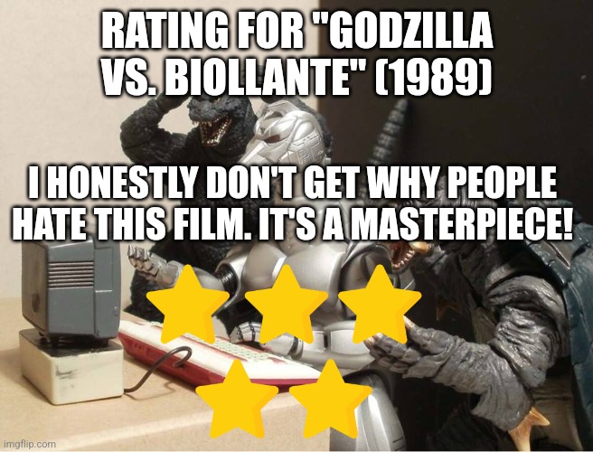 "Godzilla vs. Biollante" rating | RATING FOR "GODZILLA VS. BIOLLANTE" (1989); I HONESTLY DON'T GET WHY PEOPLE HATE THIS FILM. IT'S A MASTERPIECE! | image tagged in godzilla-kiryu-gamera-pc | made w/ Imgflip meme maker