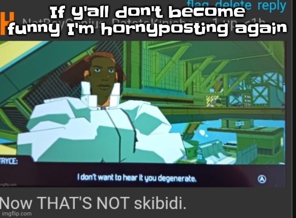 Now that's NOT skibidi | If y'all don't become funny I'm hornyposting again | image tagged in now that's not skibidi | made w/ Imgflip meme maker
