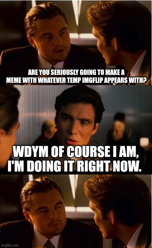 Day 1 | ARE YOU SERIOUSLY GOING TO MAKE A MEME WITH WHATEVER TEMP IMGFLIP APPEARS WITH? WDYM OF COURSE I AM, I'M DOING IT RIGHT NOW. | image tagged in memes,inception | made w/ Imgflip meme maker