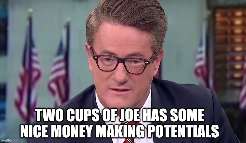 Morning Joe | TWO CUPS OF JOE HAS SOME NICE MONEY MAKING POTENTIALS | image tagged in morning joe | made w/ Imgflip meme maker