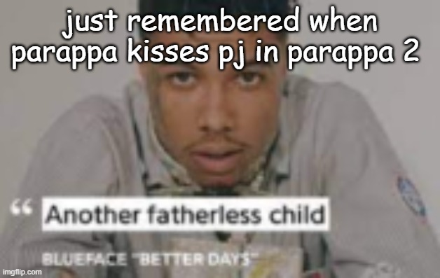another fatherless child | just remembered when parappa kisses pj in parappa 2 | image tagged in another fatherless child | made w/ Imgflip meme maker