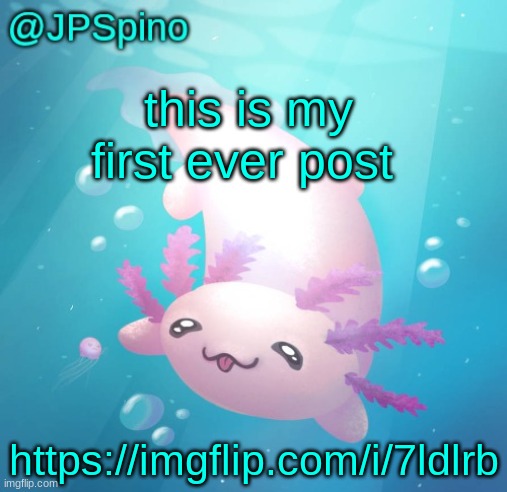 JPSpino's axolotl temp updated | this is my first ever post; https://imgflip.com/i/7ldlrb | image tagged in jpspino's axolotl temp updated | made w/ Imgflip meme maker