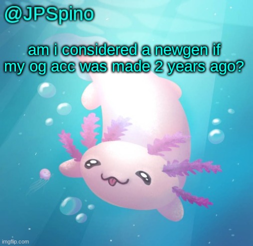 just wondering | am i considered a newgen if my og acc was made 2 years ago? | image tagged in jpspino's axolotl temp updated | made w/ Imgflip meme maker