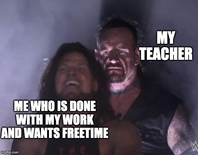 Schoool be like | MY TEACHER; ME WHO IS DONE WITH MY WORK AND WANTS FREETIME | image tagged in undertaker | made w/ Imgflip meme maker