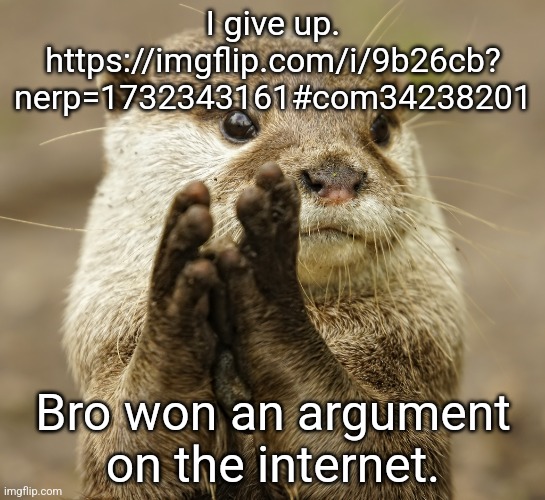 I give up. | I give up.

https://imgflip.com/i/9b26cb?
nerp=1732343161#com34238201; Bro won an argument on the internet. | image tagged in squirrel applause | made w/ Imgflip meme maker