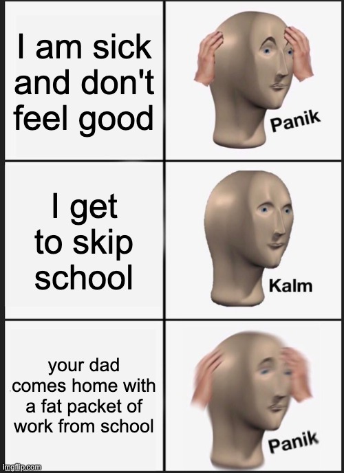 whyyyyy | I am sick and don't feel good; I get to skip school; your dad comes home with a fat packet of work from school | image tagged in memes,panik kalm panik | made w/ Imgflip meme maker