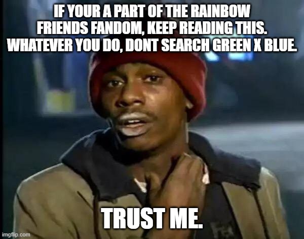 trust me. | IF YOUR A PART OF THE RAINBOW FRIENDS FANDOM, KEEP READING THIS.
WHATEVER YOU DO, DONT SEARCH GREEN X BLUE. TRUST ME. | image tagged in memes,y'all got any more of that,cursed,we dont do that here | made w/ Imgflip meme maker