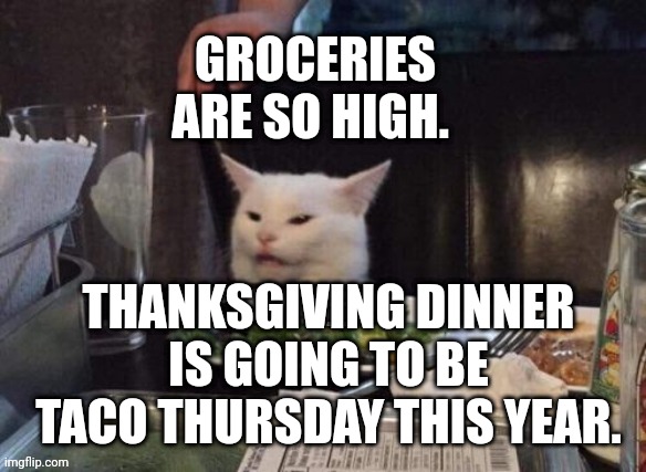 Smudge that darn cat | GROCERIES ARE SO HIGH. THANKSGIVING DINNER IS GOING TO BE TACO THURSDAY THIS YEAR. | image tagged in smudge that darn cat | made w/ Imgflip meme maker