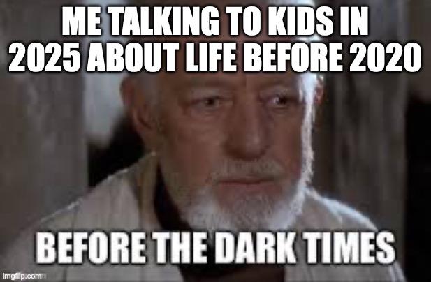 Before The Dark Times | ME TALKING TO KIDS IN 2025 ABOUT LIFE BEFORE 2020 | image tagged in before the dark times | made w/ Imgflip meme maker