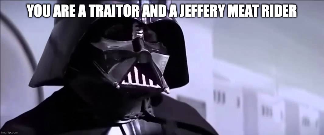 Darth Vader You Are Part of the Rebel Alliance and a Traitor | YOU ARE A TRAITOR AND A JEFFERY MEAT RIDER | image tagged in darth vader you are part of the rebel alliance and a traitor | made w/ Imgflip meme maker