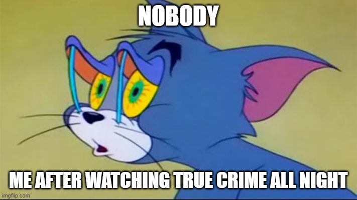 mood | NOBODY; ME AFTER WATCHING TRUE CRIME ALL NIGHT | image tagged in tom | made w/ Imgflip meme maker