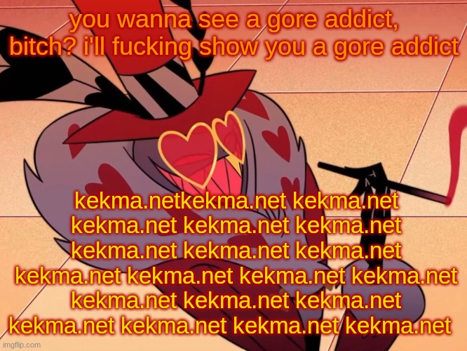 SEE???? (dont click the link tho its freaky) | you wanna see a gore addict, bitch? i'll fucking show you a gore addict; kekma.netkekma.net kekma.net kekma.net kekma.net kekma.net kekma.net kekma.net kekma.net kekma.net kekma.net kekma.net kekma.net kekma.net kekma.net kekma.net kekma.net kekma.net kekma.net kekma.net | image tagged in valentino | made w/ Imgflip meme maker