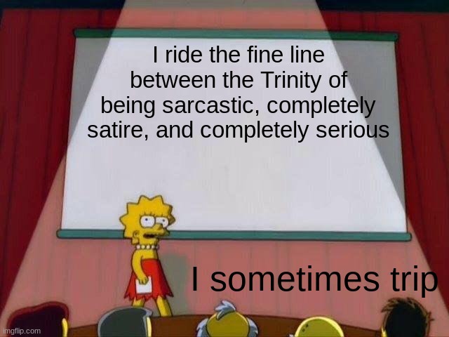 Lisa Simpson's Presentation | I ride the fine line between the Trinity of being sarcastic, completely satire, and completely serious; I sometimes trip | image tagged in lisa simpson's presentation | made w/ Imgflip meme maker