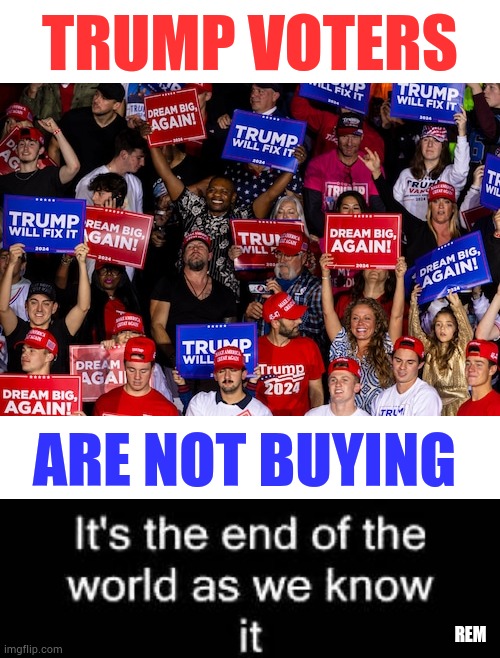 Democrats Need To Get A Clue | TRUMP VOTERS; ARE NOT BUYING; REM | image tagged in memes,politics,trump,voters,its not going to happen,end of the world | made w/ Imgflip meme maker