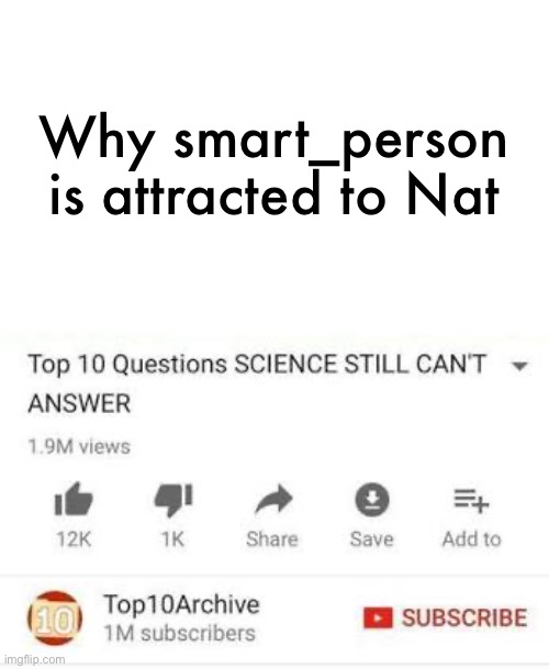 Top 10 questions Science still can't answer | Why smart_person is attracted to Nat | image tagged in top 10 questions science still can't answer | made w/ Imgflip meme maker