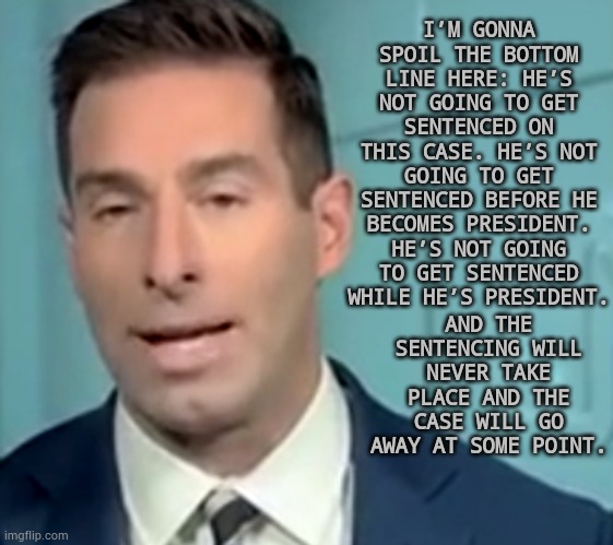 At Least CNN Host Elie Honig Sees The Bragg Case Is Going Nowhere | I’M GONNA SPOIL THE BOTTOM LINE HERE: HE’S NOT GOING TO GET SENTENCED ON THIS CASE. HE’S NOT GOING TO GET SENTENCED BEFORE HE BECOMES PRESIDENT. HE’S NOT GOING TO GET SENTENCED WHILE HE’S PRESIDENT. AND THE SENTENCING WILL NEVER TAKE PLACE AND THE CASE WILL GO AWAY AT SOME POINT. | image tagged in memes,cnn,host,sees,bragg case,going nowhere | made w/ Imgflip meme maker