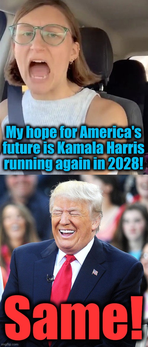 The gift that keeps on giving! | My hope for America's
future is Kamala Harris
running again in 2028! Same! | image tagged in unhinged liberal lunatic idiot woman meltdown screaming in car,trump laughing,memes,kamala harris,2028,democrats | made w/ Imgflip meme maker