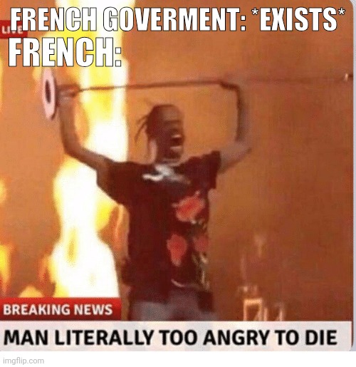 Man too Angry  to die | FRENCH GOVERMENT: *EXISTS*; FRENCH: | made w/ Imgflip meme maker