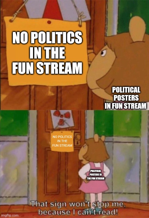 DW Sign Won't Stop Me Because I Can't Read | NO POLITICS IN THE FUN STREAM; POLITICAL POSTERS IN FUN STREAM; NO POLITICS IN THE FUN STREAM; POLITICAL POSTERS IN THE FUN STREAM | image tagged in dw sign won't stop me because i can't read | made w/ Imgflip meme maker