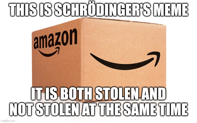 Schrödinger's meme | THIS IS SCHRÖDINGER'S MEME; IT IS BOTH STOLEN AND NOT STOLEN AT THE SAME TIME | image tagged in amazon box | made w/ Imgflip meme maker