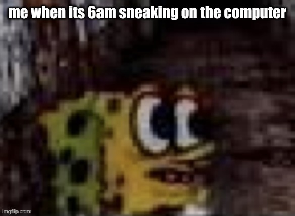 spunch bop trauma | me when its 6am sneaking on the computer | image tagged in spunch bop trauma | made w/ Imgflip meme maker