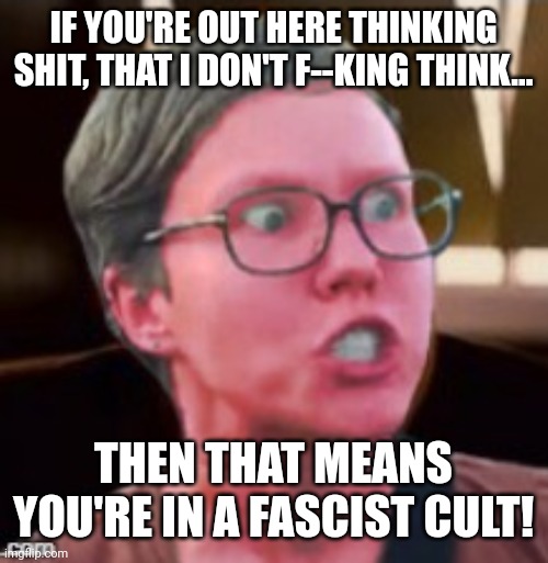 They are wearing bracelets and shaving heads, because Trump supporters are in a cult... | IF YOU'RE OUT HERE THINKING SHIT, THAT I DON'T F--KING THINK... THEN THAT MEANS YOU'RE IN A FASCIST CULT! | image tagged in angry feminist red | made w/ Imgflip meme maker