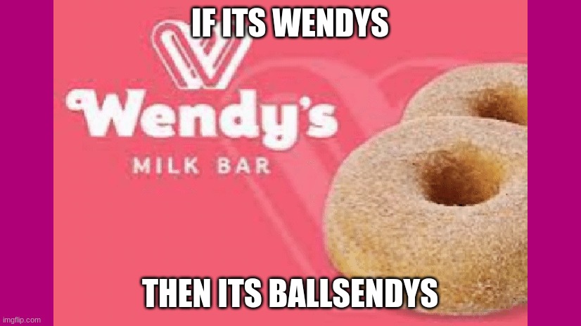 WENDYS | IF ITS WENDYS; THEN ITS BALLSENDYS | image tagged in wendys milk bar,meanwhile in australia | made w/ Imgflip meme maker