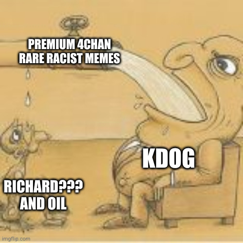 fat man drinking from pipe | PREMIUM 4CHAN RARE RACIST MEMES; KDOG; RICHARD??? AND OIL | image tagged in fat man drinking from pipe | made w/ Imgflip meme maker