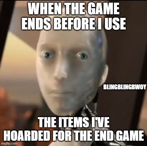 I robot Tesla | WHEN THE GAME ENDS BEFORE I USE; BLINGBLINGBWOY; THE ITEMS I'VE HOARDED FOR THE END GAME | image tagged in i robot tesla | made w/ Imgflip meme maker