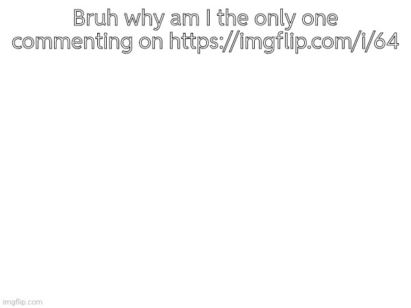 Bruh why am I the only one commenting on https://imgflip.com/i/64 | made w/ Imgflip meme maker