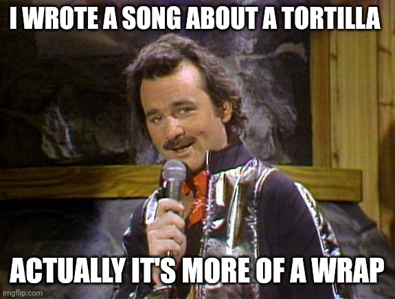 Song | I WROTE A SONG ABOUT A TORTILLA; ACTUALLY IT'S MORE OF A WRAP | image tagged in bill murray lounge singer,funny memes | made w/ Imgflip meme maker