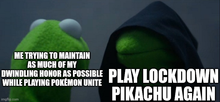 Oh Unite the ever "fun" game | PLAY LOCKDOWN PIKACHU AGAIN; ME TRYING TO MAINTAIN AS MUCH OF MY DWINDLING HONOR AS POSSIBLE WHILE PLAYING POKÉMON UNITE | image tagged in memes,evil kermit,pokemon,gaming | made w/ Imgflip meme maker