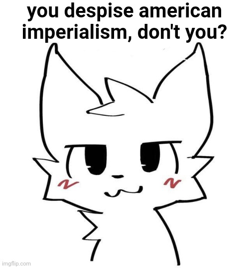 you despise american imperialism, don't you? | made w/ Imgflip meme maker