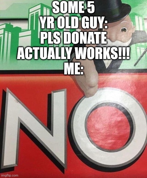 NO | SOME 5 YR OLD GUY: PLS DONATE ACTUALLY WORKS!!!
ME: | image tagged in monopoly no | made w/ Imgflip meme maker