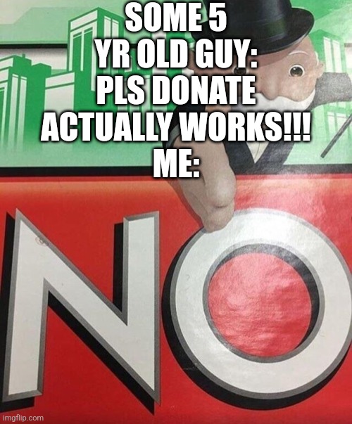 NO | SOME 5 YR OLD GUY: PLS DONATE ACTUALLY WORKS!!!
ME: | image tagged in monopoly no | made w/ Imgflip meme maker