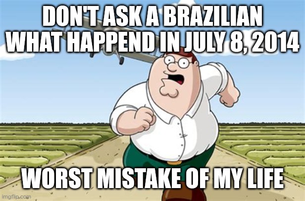 Dont tell this to a brazilian | DON'T ASK A BRAZILIAN WHAT HAPPEND IN JULY 8, 2014; WORST MISTAKE OF MY LIFE | image tagged in worst mistake of my life | made w/ Imgflip meme maker