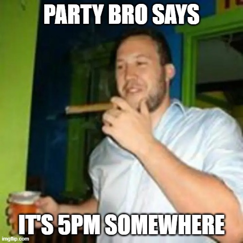 Party bro says... | PARTY BRO SAYS; IT'S 5PM SOMEWHERE | image tagged in douchebag | made w/ Imgflip meme maker