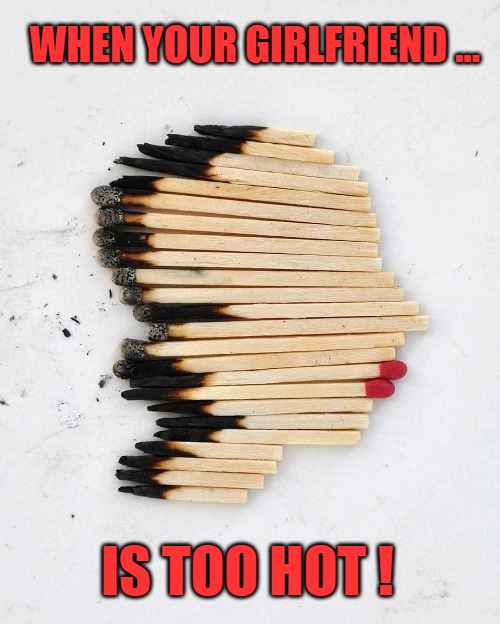 Smokin' Hot | WHEN YOUR GIRLFRIEND ... IS TOO HOT ! | image tagged in meme,funny,art,fun,hot | made w/ Imgflip meme maker