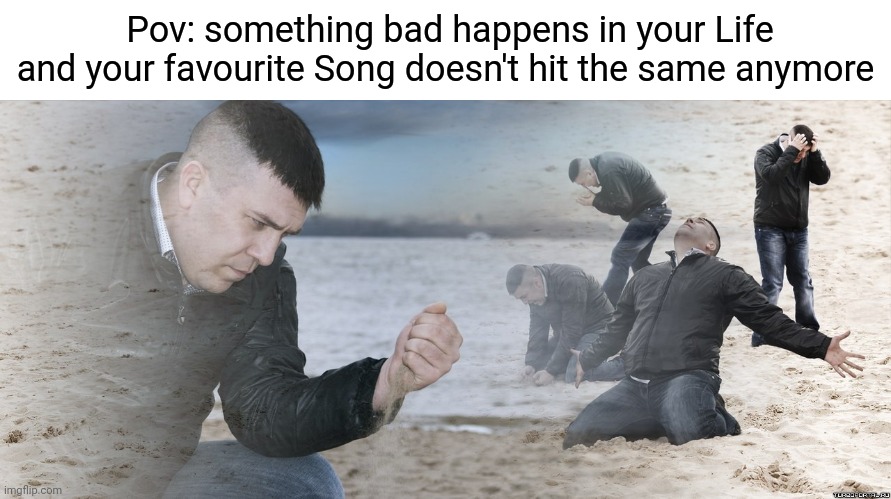 Guy with sand in the hands of despair | Pov: something bad happens in your Life and your favourite Song doesn't hit the same anymore | image tagged in guy with sand in the hands of despair | made w/ Imgflip meme maker