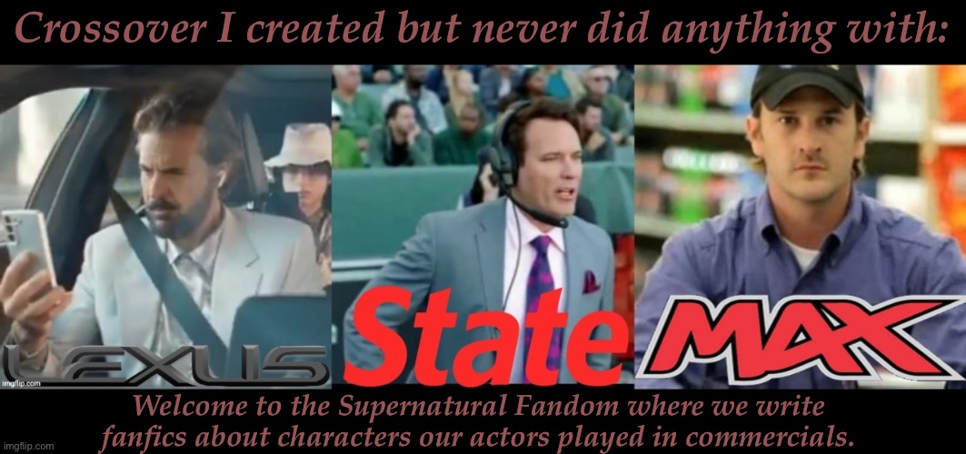 TBH, It'd Be Fucking Hilarious To Watch These Universes Collide | Crossover I created but never did anything with:; Welcome to the Supernatural Fandom where we write fanfics about characters our actors played in commercials. | image tagged in i have a whole plot for this,but i never wrote it,shame honestly shame,another thing from my tumblr,im on crack | made w/ Imgflip meme maker