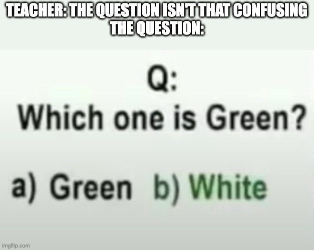 TEACHER: THE QUESTION ISN'T THAT CONFUSING
THE QUESTION: | image tagged in memes | made w/ Imgflip meme maker