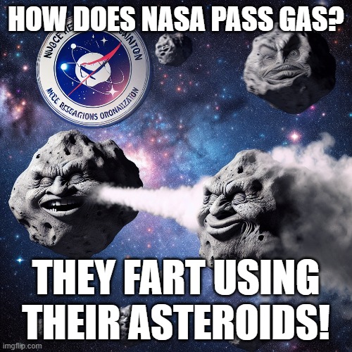 Space Jokes | HOW DOES NASA PASS GAS? THEY FART USING THEIR ASTEROIDS! | image tagged in nasa,fart jokes,outer space,asteroid | made w/ Imgflip meme maker