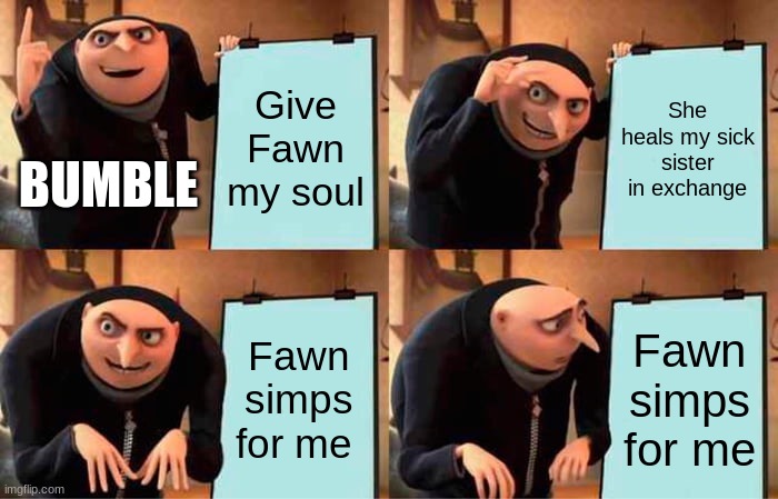 Oh no | Give Fawn my soul; She heals my sick sister in exchange; BUMBLE; Fawn simps for me; Fawn simps for me | image tagged in memes,gru's plan,ocs | made w/ Imgflip meme maker