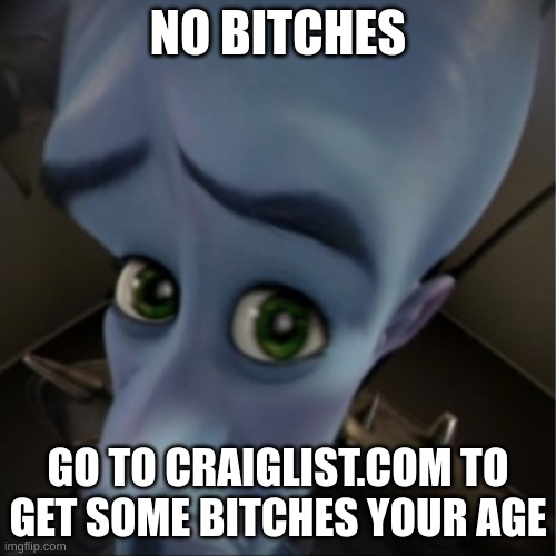 Megamind peeking | NO BITCHES; GO TO CRAIGLIST.COM TO GET SOME BITCHES YOUR AGE | image tagged in megamind peeking | made w/ Imgflip meme maker