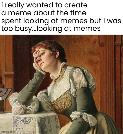 i really wanted to create a meme about the time spent looking at memes but i was
too busy...looking at memes | made w/ Imgflip meme maker