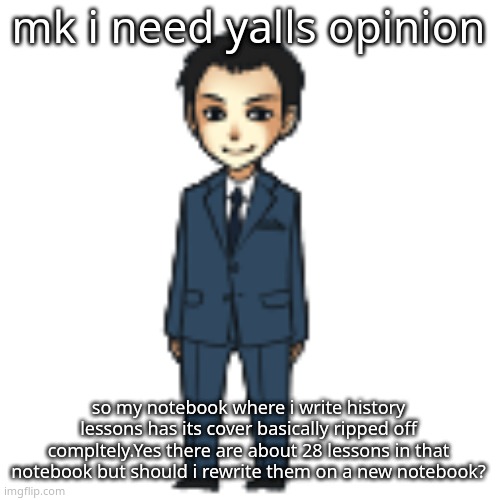 Moriarty but a shimeji | mk i need yalls opinion; so my notebook where i write history lessons has its cover basically ripped off compltely.Yes there are about 28 lessons in that notebook but should i rewrite them on a new notebook? | image tagged in moriarty but a shimeji | made w/ Imgflip meme maker